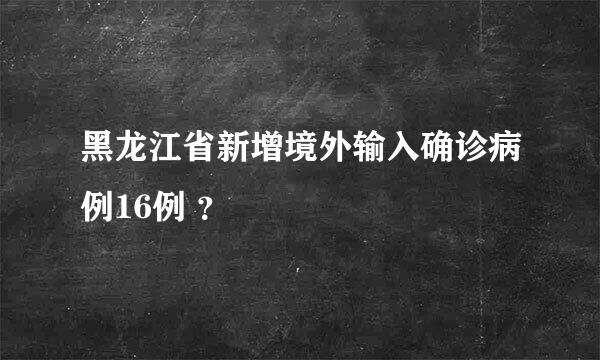 黑龙江省新增境外输入确诊病例16例 ？