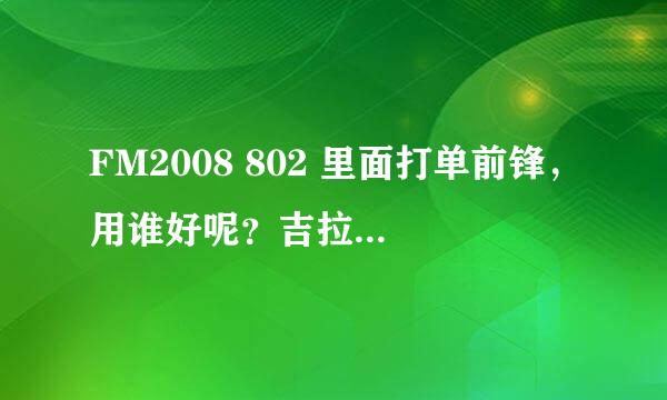 FM2008 802 里面打单前锋，用谁好呢？吉拉迪诺总说紧张没信心之类的！