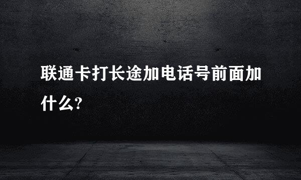 联通卡打长途加电话号前面加什么?