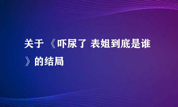 关于 《吓尿了 表姐到底是谁》的结局