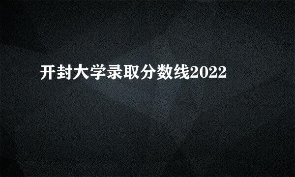 开封大学录取分数线2022