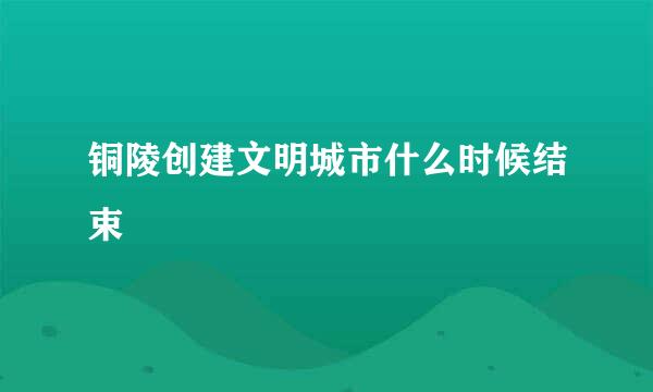 铜陵创建文明城市什么时候结束