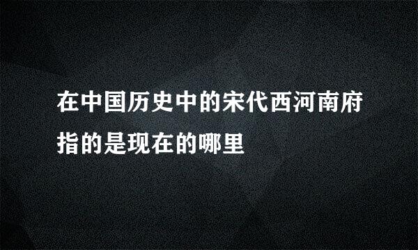 在中国历史中的宋代西河南府指的是现在的哪里