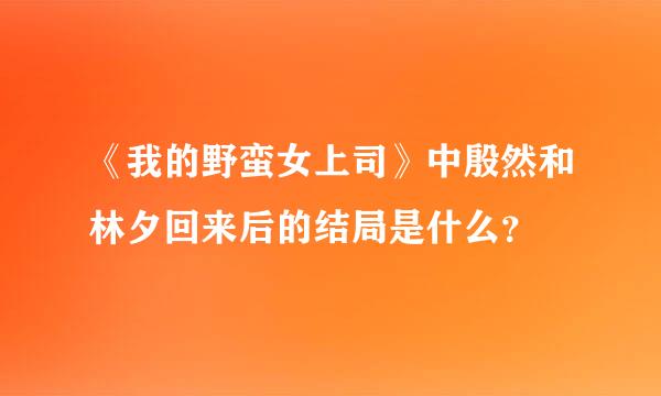 《我的野蛮女上司》中殷然和林夕回来后的结局是什么？