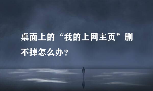 桌面上的“我的上网主页”删不掉怎么办？