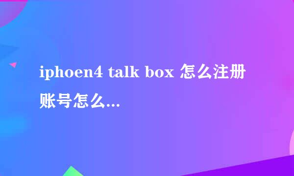 iphoen4 talk box 怎么注册账号怎么加人 详细点 谢谢