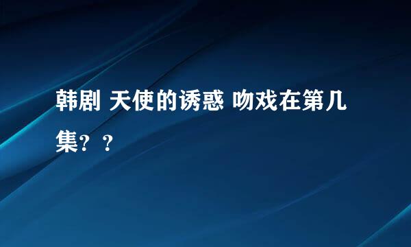 韩剧 天使的诱惑 吻戏在第几集？？