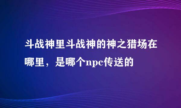 斗战神里斗战神的神之猎场在哪里，是哪个npc传送的