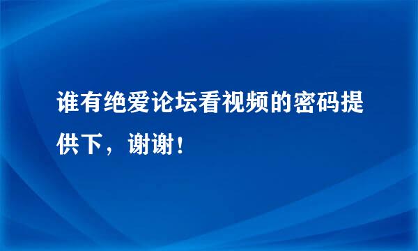 谁有绝爱论坛看视频的密码提供下，谢谢！