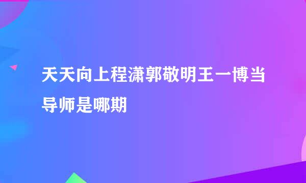 天天向上程潇郭敬明王一博当导师是哪期