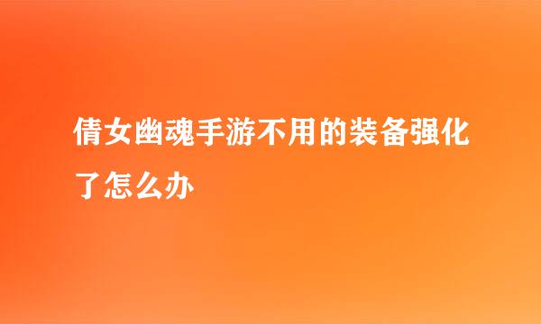 倩女幽魂手游不用的装备强化了怎么办