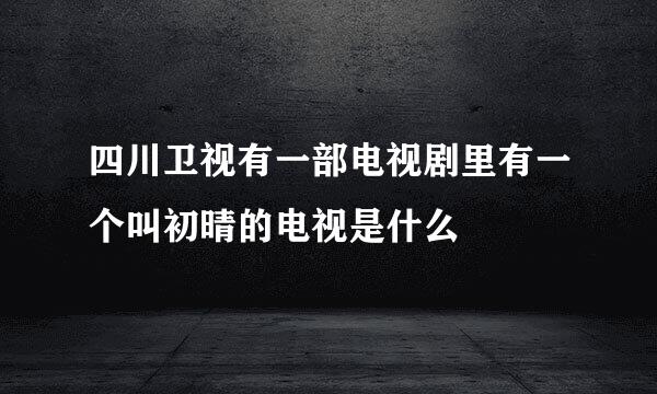 四川卫视有一部电视剧里有一个叫初晴的电视是什么