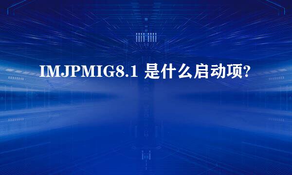 IMJPMIG8.1 是什么启动项?