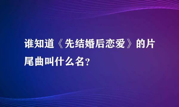 谁知道《先结婚后恋爱》的片尾曲叫什么名？