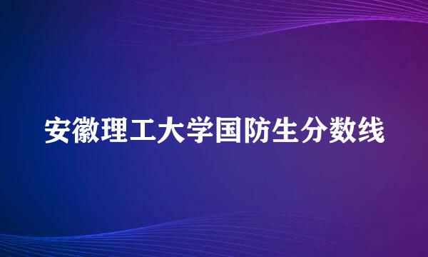 安徽理工大学国防生分数线