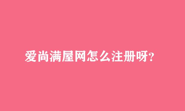 爱尚满屋网怎么注册呀？