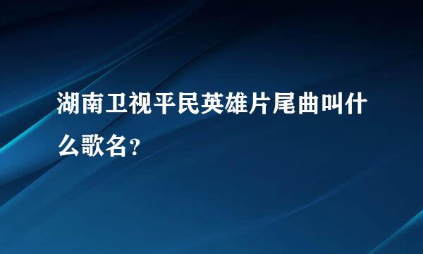 湖南卫视平民英雄片尾曲叫什么歌名？