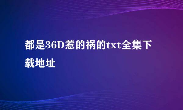 都是36D惹的祸的txt全集下载地址