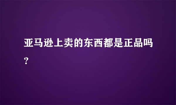 亚马逊上卖的东西都是正品吗？