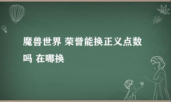 魔兽世界 荣誉能换正义点数吗 在哪换