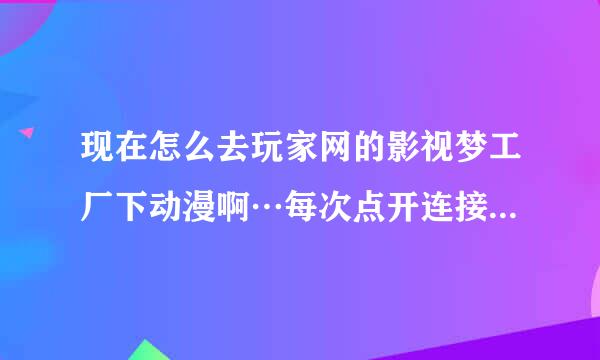 现在怎么去玩家网的影视梦工厂下动漫啊…每次点开连接都说什么为保护什么权力暂时停止外琏服务…找不到链