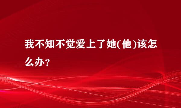 我不知不觉爱上了她(他)该怎么办？