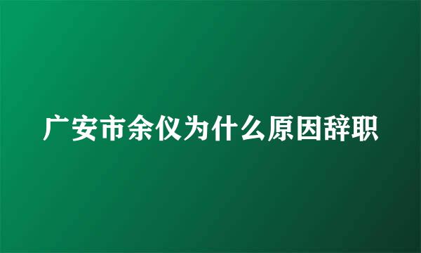 广安市余仪为什么原因辞职