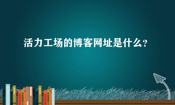 活力工场的博客网址是什么？