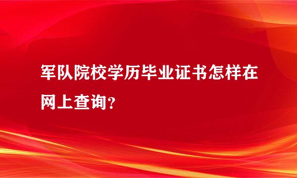 军队院校学历毕业证书怎样在网上查询？