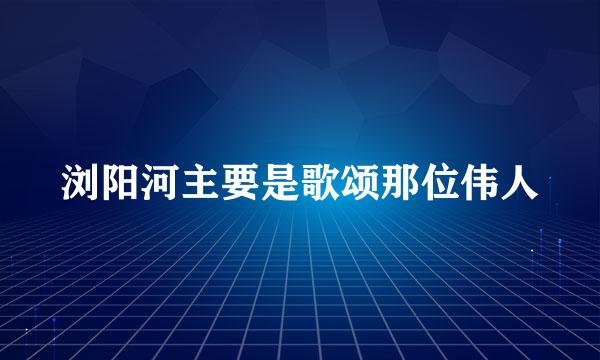 浏阳河主要是歌颂那位伟人