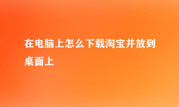 在电脑上怎么下载淘宝并放到桌面上