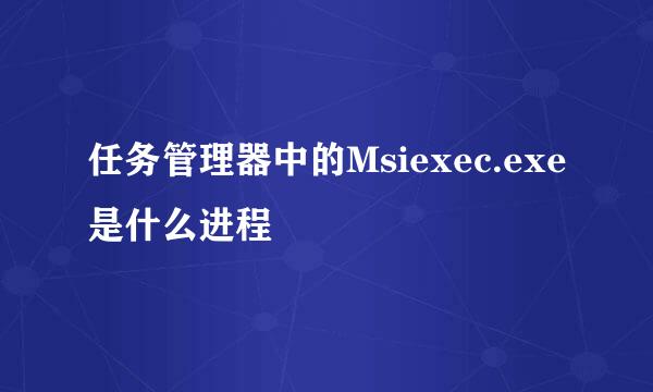 任务管理器中的Msiexec.exe是什么进程