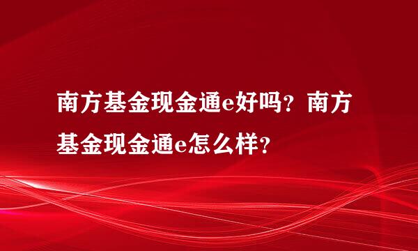 南方基金现金通e好吗？南方基金现金通e怎么样？