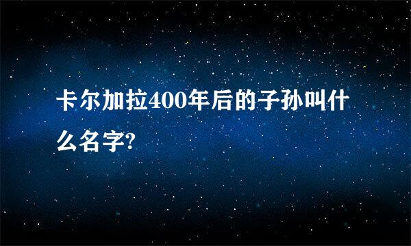 卡尔加拉400年后的子孙叫什么名字?