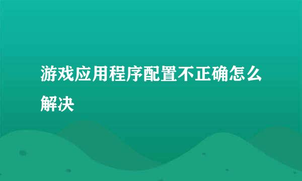 游戏应用程序配置不正确怎么解决