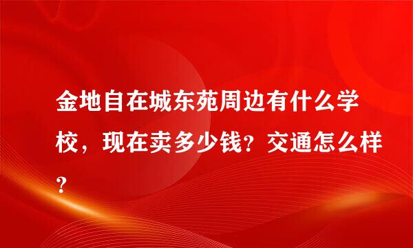 金地自在城东苑周边有什么学校，现在卖多少钱？交通怎么样？