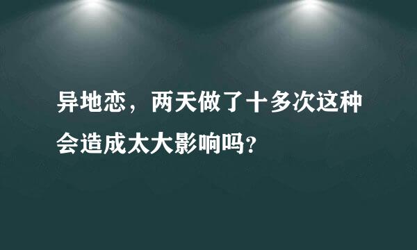 异地恋，两天做了十多次这种会造成太大影响吗？