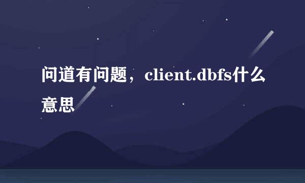 问道有问题，client.dbfs什么意思