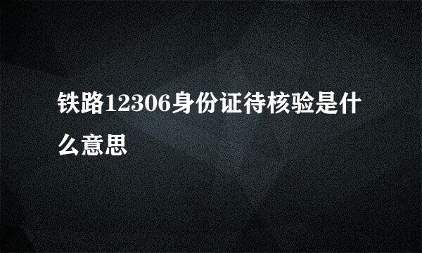 铁路12306身份证待核验是什么意思