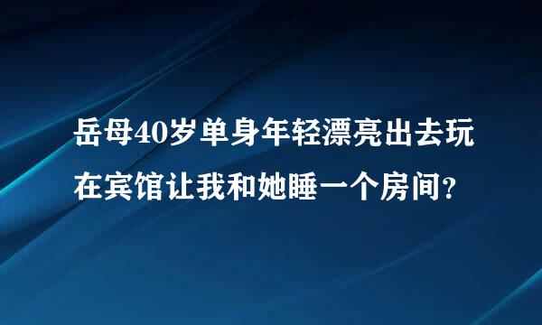 岳母40岁单身年轻漂亮出去玩在宾馆让我和她睡一个房间？