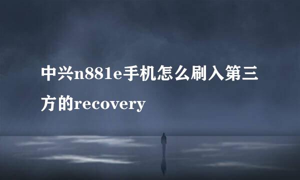 中兴n881e手机怎么刷入第三方的recovery