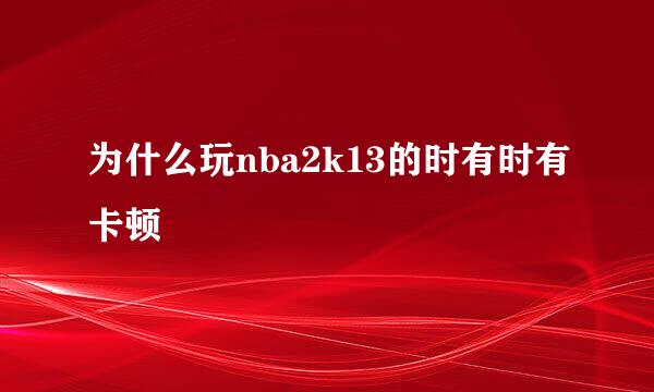 为什么玩nba2k13的时有时有卡顿