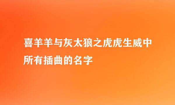 喜羊羊与灰太狼之虎虎生威中所有插曲的名字