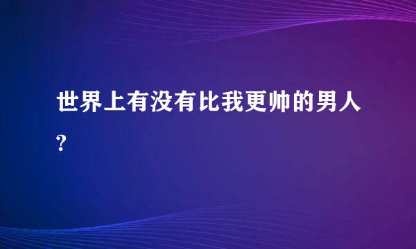 世界上有没有比我更帅的男人?