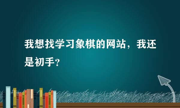 我想找学习象棋的网站，我还是初手？