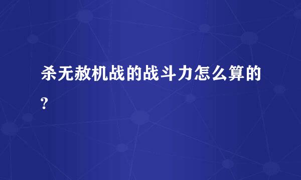 杀无赦机战的战斗力怎么算的?