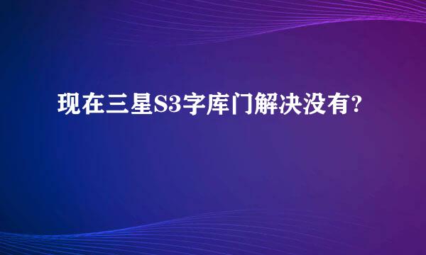 现在三星S3字库门解决没有?