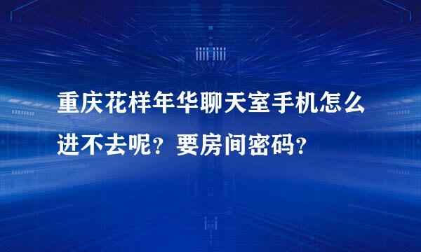 重庆花样年华聊天室手机怎么进不去呢？要房间密码？