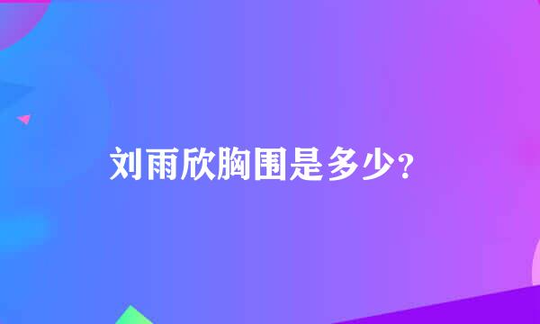 刘雨欣胸围是多少？