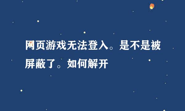 网页游戏无法登入。是不是被屏蔽了。如何解开